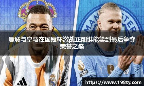 曼城与皇马在国冠杯激战正酣谁能笑到最后争夺荣誉之巅
