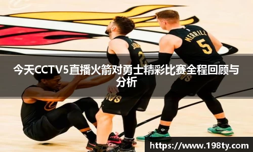 今天CCTV5直播火箭对勇士精彩比赛全程回顾与分析